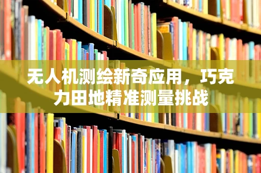 无人机测绘新奇应用，巧克力田地精准测量挑战