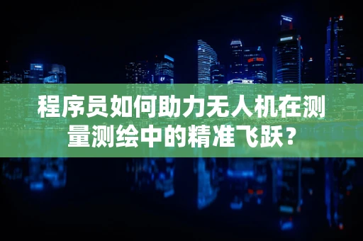 程序员如何助力无人机在测量测绘中的精准飞跃？