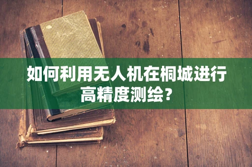 如何利用无人机在桐城进行高精度测绘？