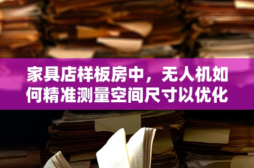 家具店样板房中，无人机如何精准测量空间尺寸以优化布局？