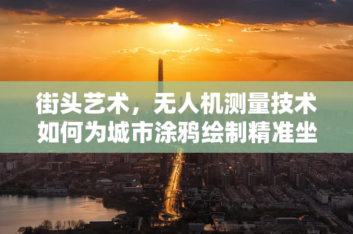 街头艺术，无人机测量技术如何为城市涂鸦绘制精准坐标图？