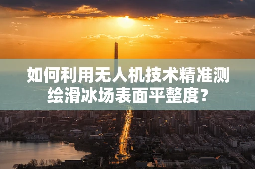 如何利用无人机技术精准测绘滑冰场表面平整度？