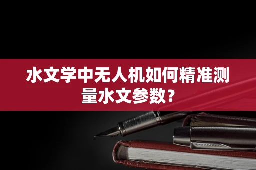 水文学中无人机如何精准测量水文参数？