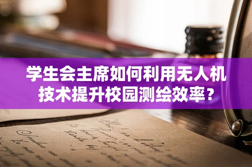 学生会主席如何利用无人机技术提升校园测绘效率？