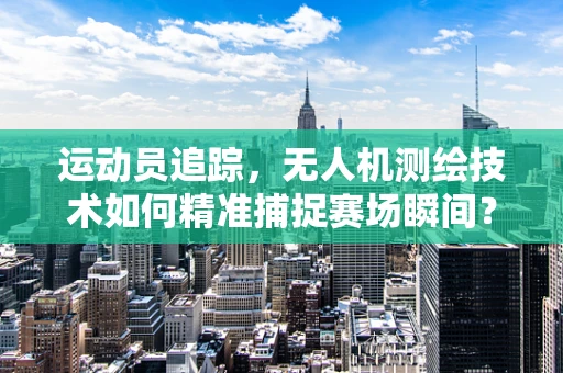 运动员追踪，无人机测绘技术如何精准捕捉赛场瞬间？