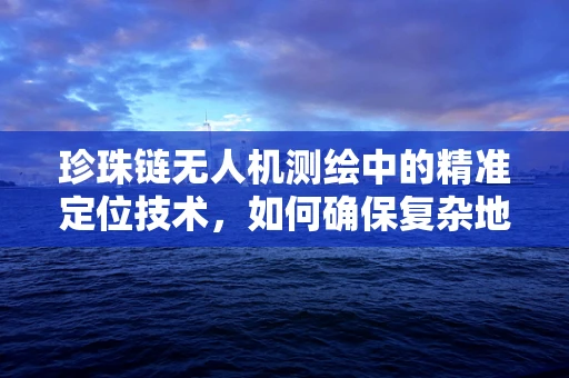 珍珠链无人机测绘中的精准定位技术，如何确保复杂地形下的高精度测量？