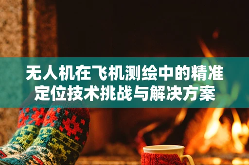 无人机在飞机测绘中的精准定位技术挑战与解决方案