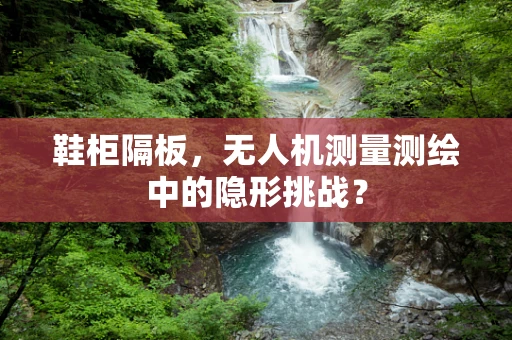 鞋柜隔板，无人机测量测绘中的隐形挑战？