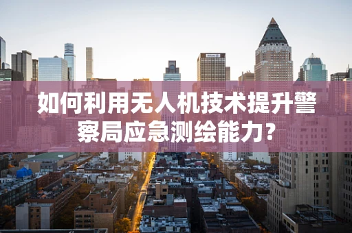 如何利用无人机技术提升警察局应急测绘能力？