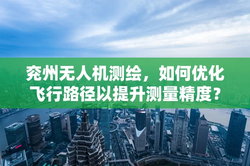 兖州无人机测绘，如何优化飞行路径以提升测量精度？