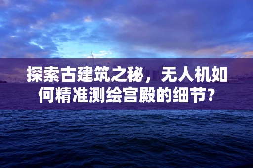 探索古建筑之秘，无人机如何精准测绘宫殿的细节？