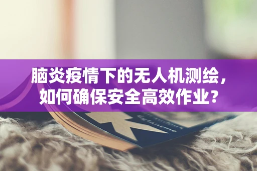 脑炎疫情下的无人机测绘，如何确保安全高效作业？