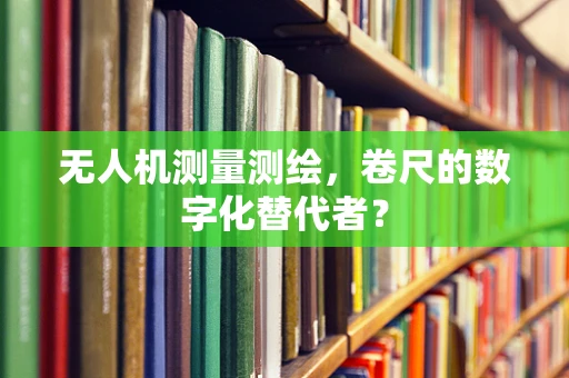 无人机测量测绘，卷尺的数字化替代者？