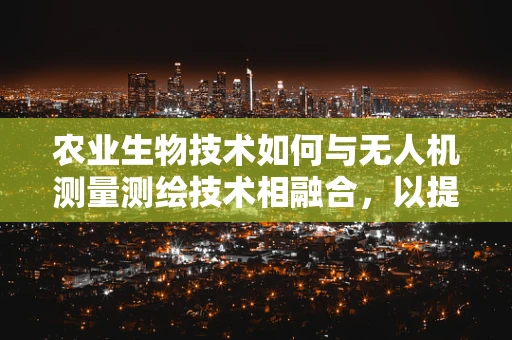 农业生物技术如何与无人机测量测绘技术相融合，以提升农田管理效率？