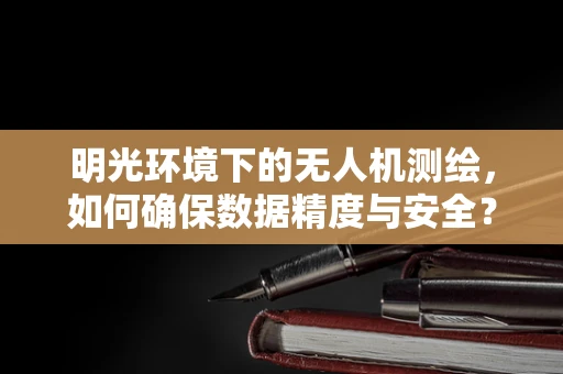 明光环境下的无人机测绘，如何确保数据精度与安全？