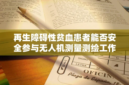 再生障碍性贫血患者能否安全参与无人机测量测绘工作？