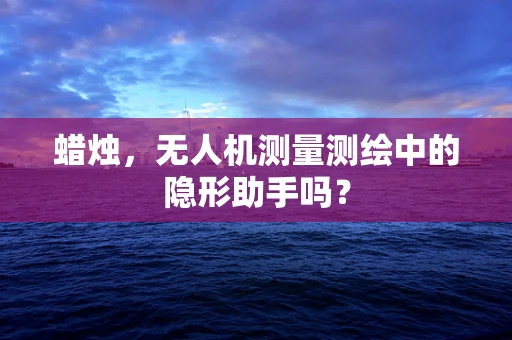 蜡烛，无人机测量测绘中的隐形助手吗？