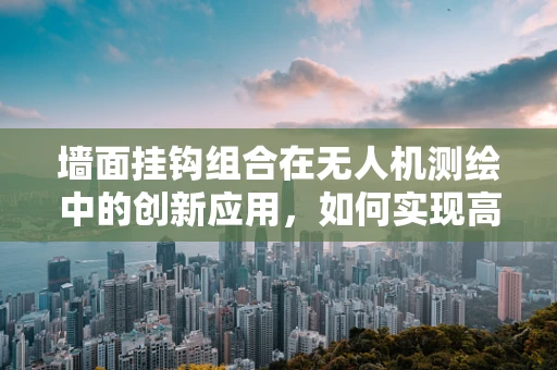 墙面挂钩组合在无人机测绘中的创新应用，如何实现高效挂载与精准定位？