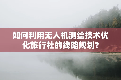 如何利用无人机测绘技术优化旅行社的线路规划？