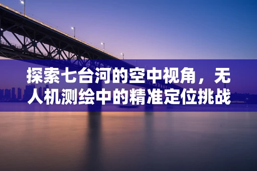 探索七台河的空中视角，无人机测绘中的精准定位挑战