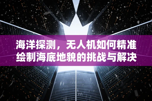 海洋探测，无人机如何精准绘制海底地貌的挑战与解决方案？