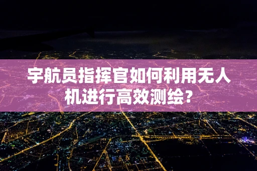 宇航员指挥官如何利用无人机进行高效测绘？