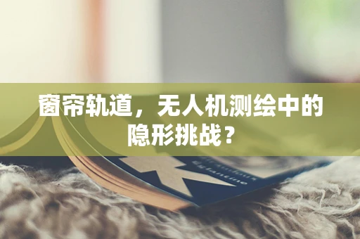 窗帘轨道，无人机测绘中的隐形挑战？