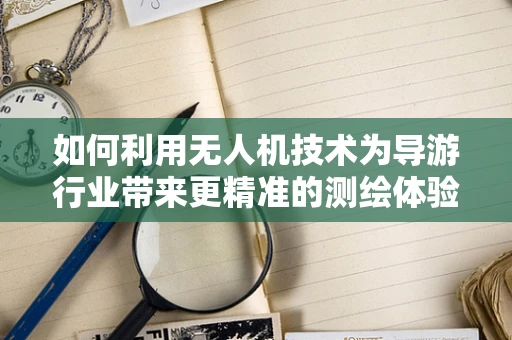 如何利用无人机技术为导游行业带来更精准的测绘体验？