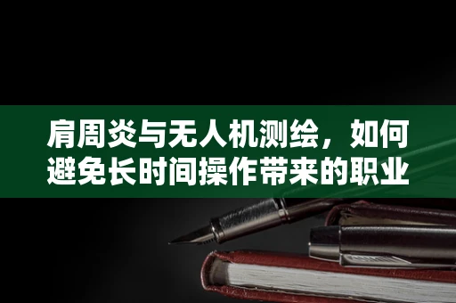 肩周炎与无人机测绘，如何避免长时间操作带来的职业伤害？