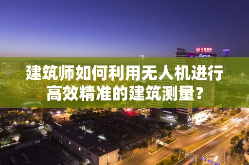 建筑师如何利用无人机进行高效精准的建筑测量？