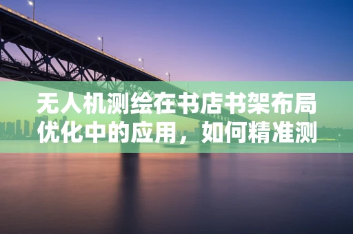 无人机测绘在书店书架布局优化中的应用，如何精准测量书架间空隙？