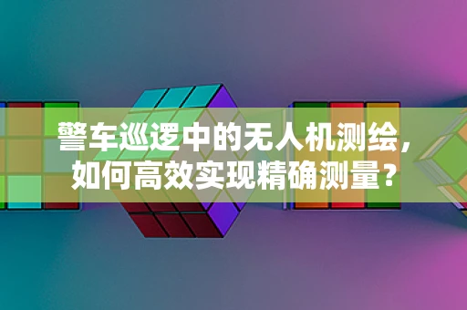 警车巡逻中的无人机测绘，如何高效实现精确测量？