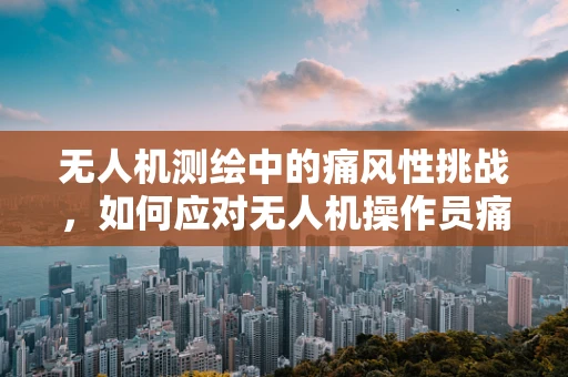 无人机测绘中的痛风性挑战，如何应对无人机操作员痛风性关节炎的潜在影响？