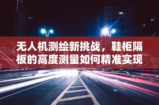 无人机测绘新挑战，鞋柜隔板的高度测量如何精准实现？