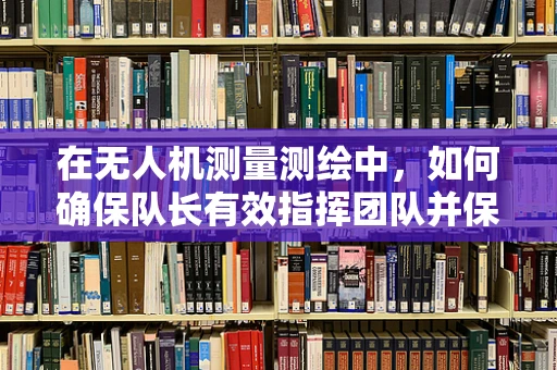 在无人机测量测绘中，如何确保队长有效指挥团队并保证任务安全？