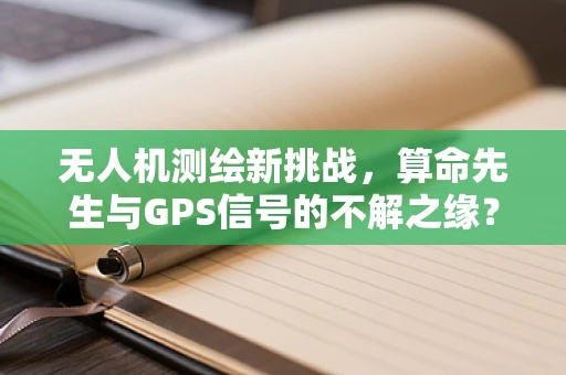 无人机测绘新挑战，算命先生与GPS信号的不解之缘？