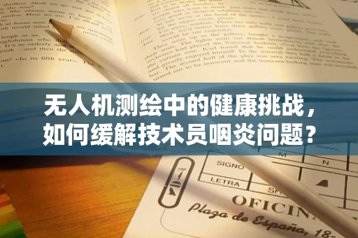 无人机测绘中的健康挑战，如何缓解技术员咽炎问题？