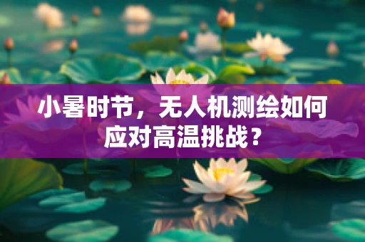 小暑时节，无人机测绘如何应对高温挑战？