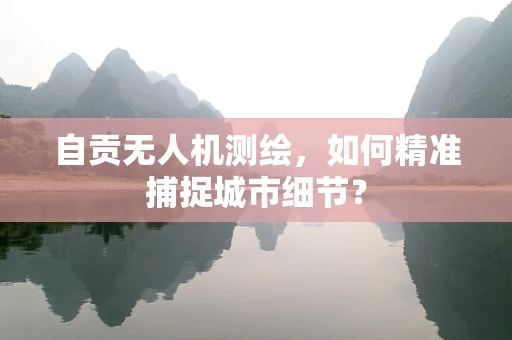 自贡无人机测绘，如何精准捕捉城市细节？