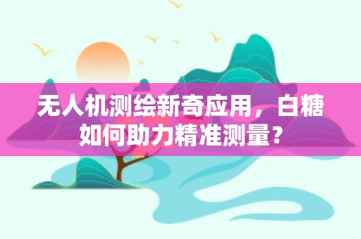 无人机测绘新奇应用，白糖如何助力精准测量？