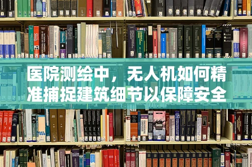 医院测绘中，无人机如何精准捕捉建筑细节以保障安全？