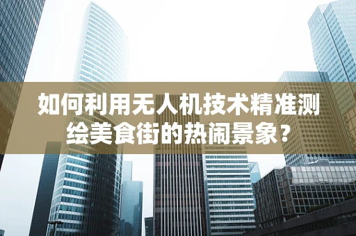 如何利用无人机技术精准测绘美食街的热闹景象？