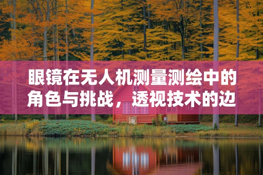 眼镜在无人机测量测绘中的角色与挑战，透视技术的边界