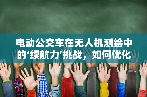 电动公交车在无人机测绘中的‘续航力’挑战，如何优化？