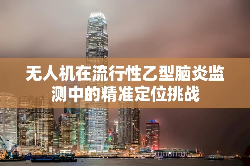 无人机在流行性乙型脑炎监测中的精准定位挑战