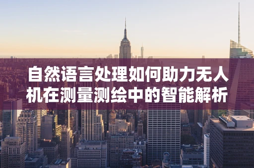 自然语言处理如何助力无人机在测量测绘中的智能解析？