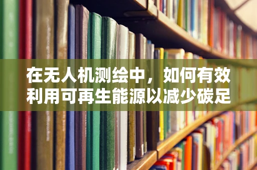 在无人机测绘中，如何有效利用可再生能源以减少碳足迹？