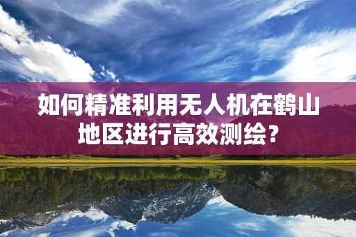 如何精准利用无人机在鹤山地区进行高效测绘？