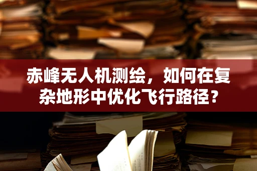 赤峰无人机测绘，如何在复杂地形中优化飞行路径？