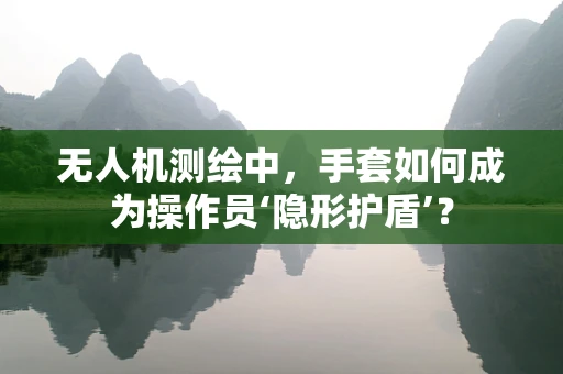 无人机测绘中，手套如何成为操作员‘隐形护盾’？